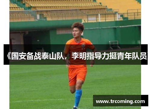 《国安备战泰山队，李明指导力挺青年队员》