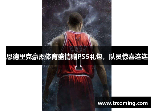 恩德里克豪杰体育盛情赠PS5礼包，队员惊喜连连