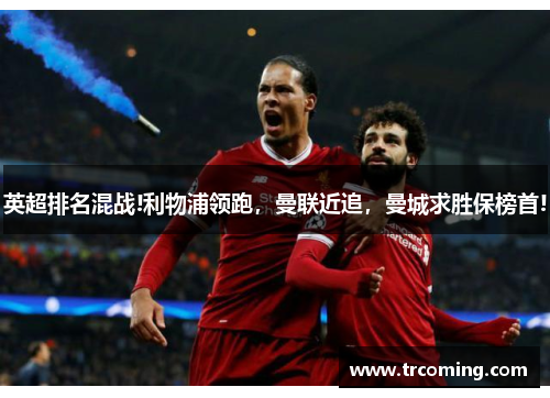 英超排名混战!利物浦领跑，曼联近追，曼城求胜保榜首!